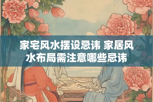家宅风水摆设忌讳 家居风水布局需注意哪些忌讳