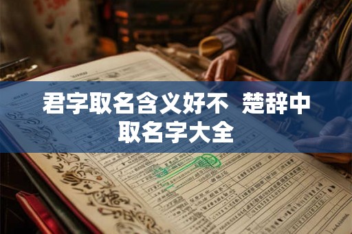 君字取名含义好不  楚辞中取名字大全