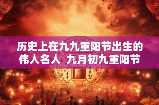 历史上在九九重阳节出生的伟人名人  九月初九重阳节的来历