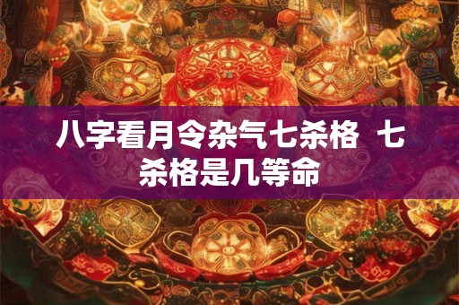 八字看月令杂气七杀格 七杀格是几等命 八字看月令杂气七杀格 七杀格是几等命