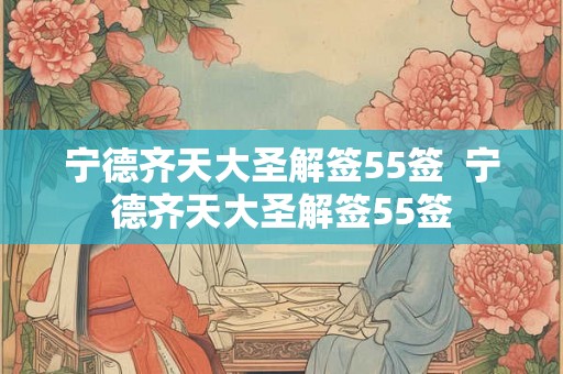宁德齐天大圣解签55签  宁德齐天大圣解签55签