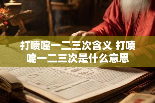 打喷嚏一二三次含义 打喷嚏一二三次是什么意思