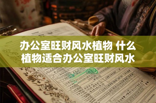 办公室旺财风水植物 什么植物适合办公室旺财风水