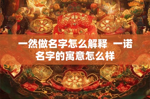 一然做名字怎么解释 一诺名字的寓意怎么样 一然做名字怎么解释 一诺名字的寓意怎么样