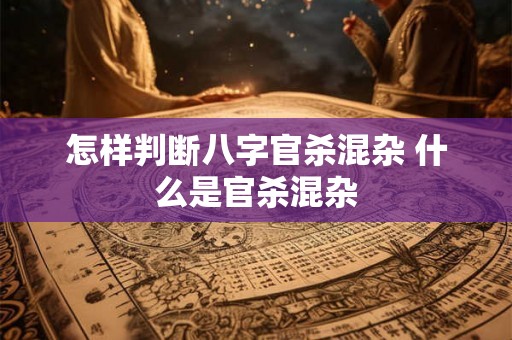 怎样判断八字官杀混杂 什么是官杀混杂