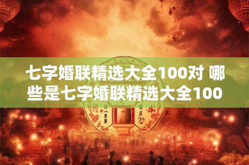 七字婚联精选大全100对 哪些是七字婚联精选大全100对中的经典之作