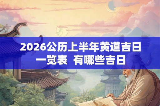 2026公历上半年黄道吉日一览表 有哪些吉日 2026公历上半年黄道吉日一览表 有哪些吉日