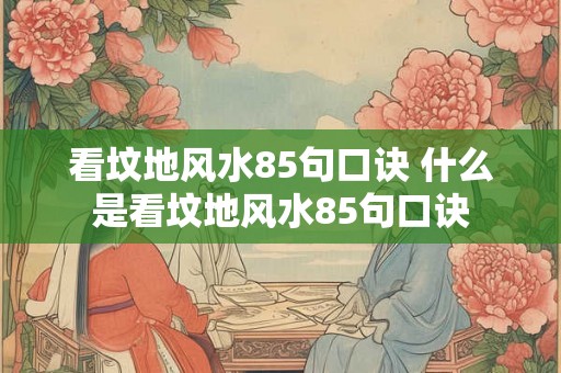 看坟地风水85句口诀 什么是看坟地风水85句口诀