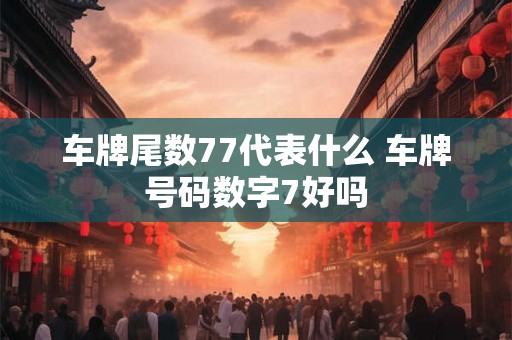 车牌尾数77代表什么 车牌号码数字7好吗