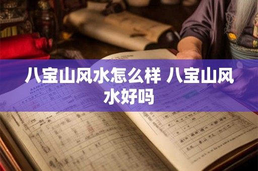八宝山风水怎么样 八宝山风水好吗