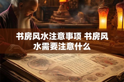 书房风水注意事项 书房风水需要注意什么 书房风水注意事项 书房风水需要注意什么