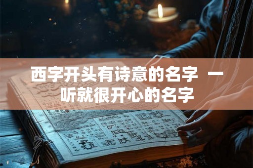 西字开头有诗意的名字 一听就很开心的名字 西字开头有诗意的名字 一听就很开心的名字