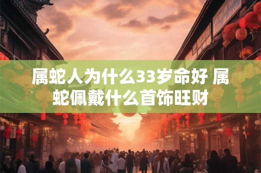 属蛇人为什么33岁命好 属蛇佩戴什么首饰旺财
