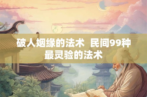 破人姻缘的法术  民间99种最灵验的法术