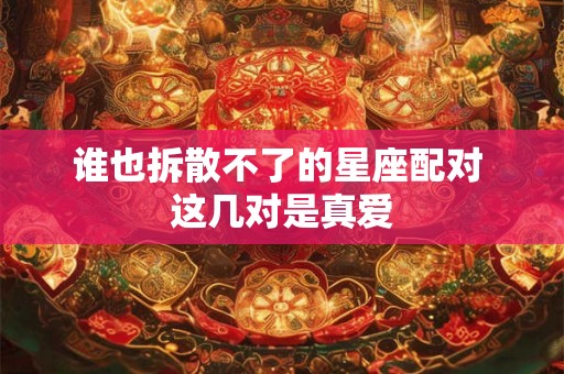 谁也拆散不了的星座配对 这几对是真爱