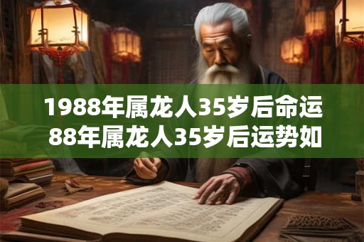 1988年属龙人35岁后命运 88年属龙人35岁后运势如何