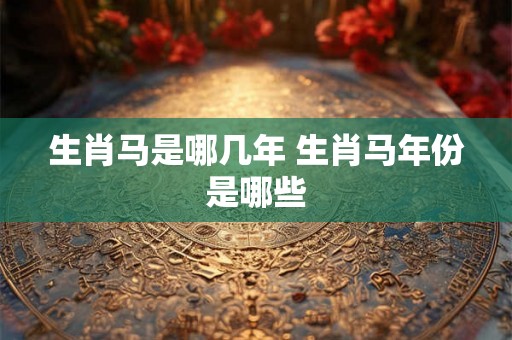 生肖马是哪几年 生肖马年份是哪些