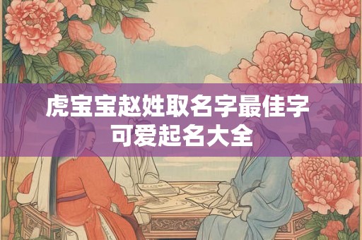 虎宝宝赵姓取名字最佳字 可爱起名大全
