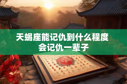 天蝎座能记仇到什么程度 会记仇一辈子 天蝎座能记仇到什么程度 会记仇一辈子