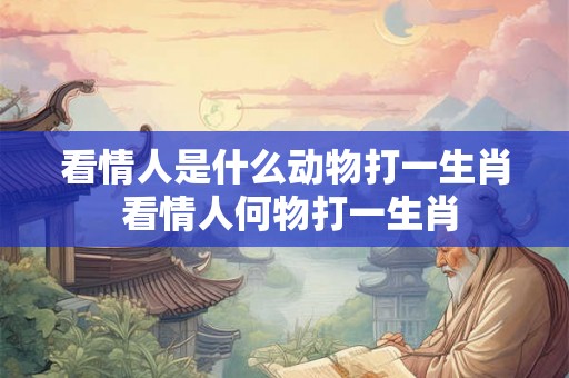 看情人是什么动物打一生肖 看情人何物打一生肖