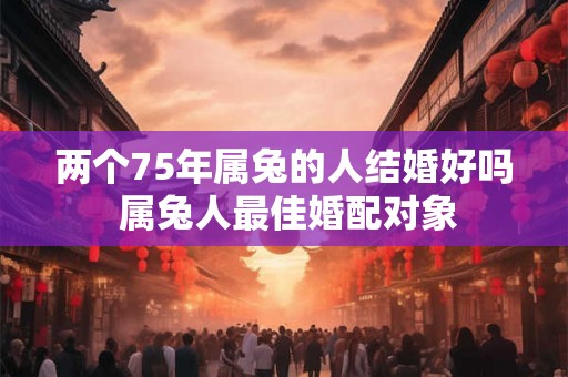 两个75年属兔的人结婚好吗 属兔人最佳婚配对象