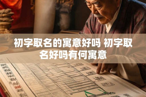 初字取名的寓意好吗 初字取名好吗有何寓意
