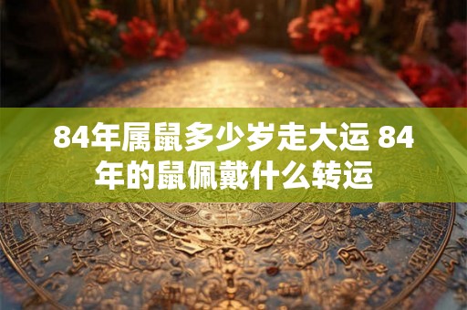 84年属鼠多少岁走大运 84年的鼠佩戴什么转运