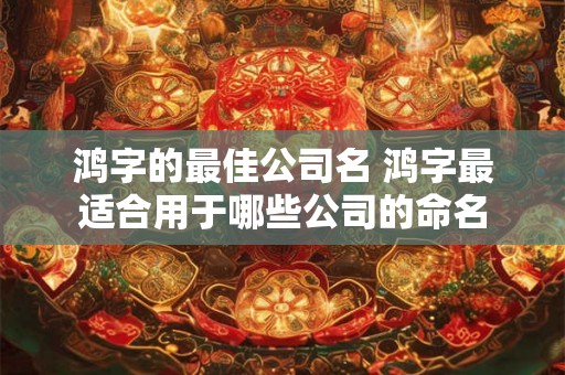 鸿字的最佳公司名 鸿字最适合用于哪些公司的命名