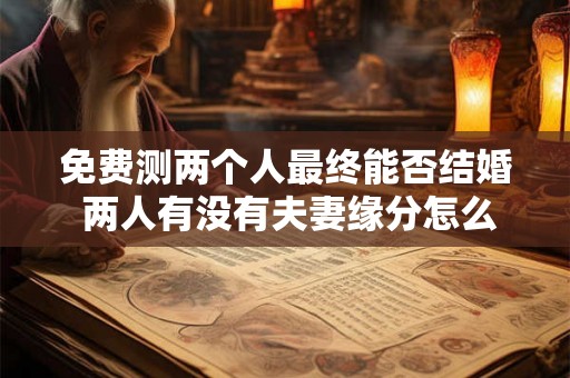 免费测两个人最终能否结婚 两人有没有夫妻缘分怎么测