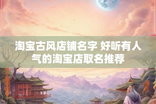 淘宝古风店铺名字 好听有人气的淘宝店取名推荐 淘宝古风店铺名字 好听有人气的淘宝店取名推荐