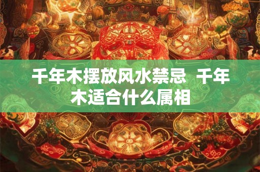 千年木摆放风水禁忌  千年木适合什么属相