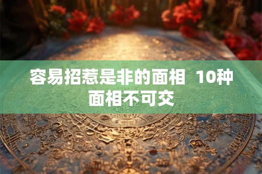 容易招惹是非的面相  10种面相不可交