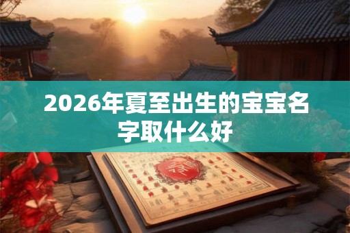 2026年夏至出生的宝宝名字取什么好