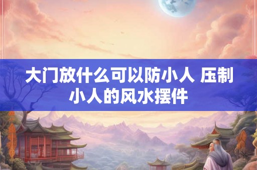 大门放什么可以防小人 压制小人的风水摆件