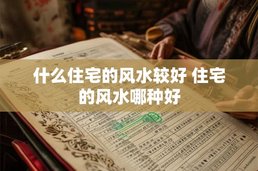 什么住宅的风水较好 住宅的风水哪种好