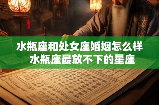 水瓶座和处女座婚姻怎么样  水瓶座最放不下的星座