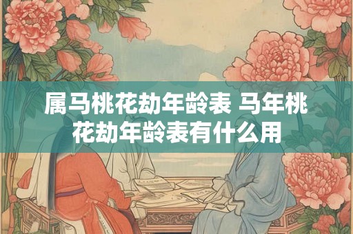 属马桃花劫年龄表 马年桃花劫年龄表有什么用