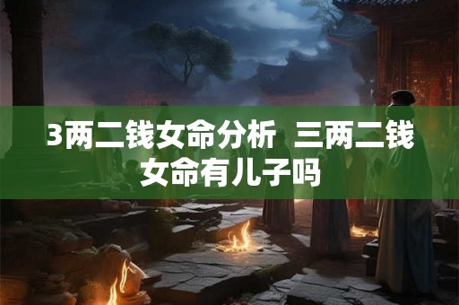 3两二钱女命分析  三两二钱女命有儿子吗