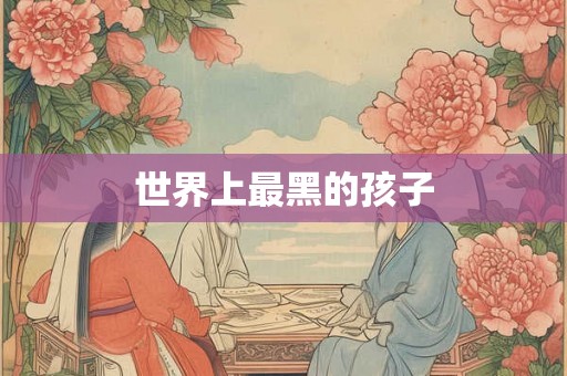 世界上最黑的孩子 世界上最黑的孩子