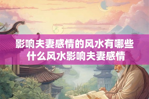 影响夫妻感情的风水有哪些 什么风水影响夫妻感情