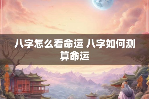 八字怎么看命运 八字如何测算命运