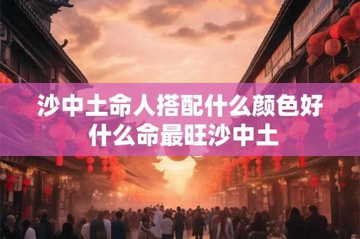 沙中土命人搭配什么颜色好 什么命最旺沙中土