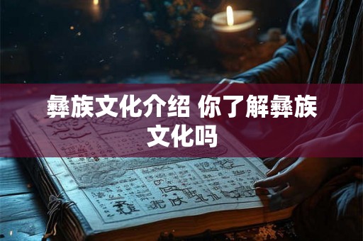 彝族文化介绍 你了解彝族文化吗 彝族文化介绍 你了解彝族文化吗