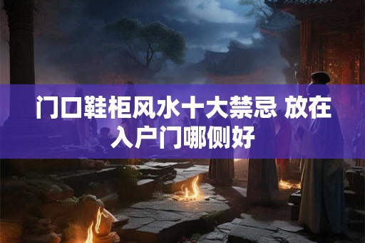 门口鞋柜风水十大禁忌 放在入户门哪侧好
