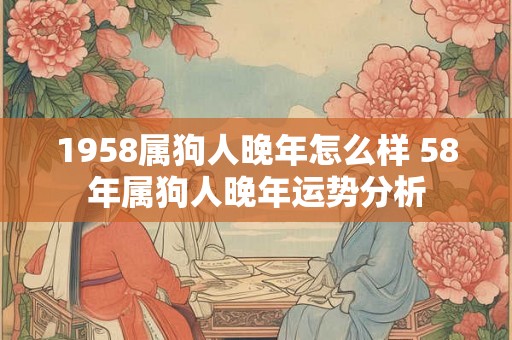 1958属狗人晚年怎么样 58年属狗人晚年运势分析