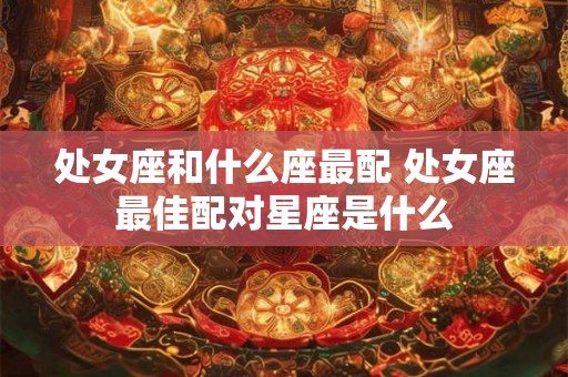 处女座和什么座最配 处女座最佳配对星座是什么