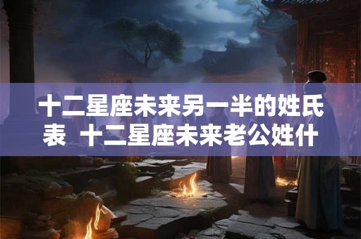 十二星座未来另一半的姓氏表  十二星座未来老公姓什么