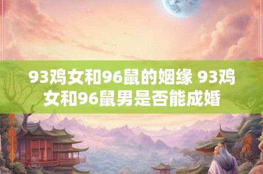 93鸡女和96鼠的姻缘 93鸡女和96鼠男是否能成婚