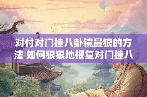对付对门挂八卦镜最狠的方法 如何狠狠地报复对门挂八卦镜
