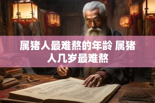 属猪人最难熬的年龄 属猪人几岁最难熬 属猪人最难熬的年龄 属猪人几岁最难熬
